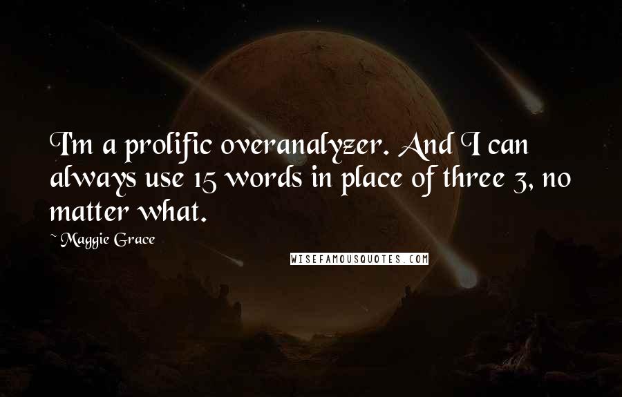 Maggie Grace quotes: I'm a prolific overanalyzer. And I can always use 15 words in place of three 3, no matter what.