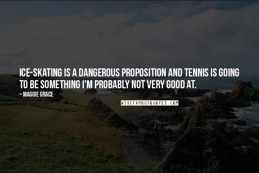 Maggie Grace quotes: Ice-skating is a dangerous proposition and tennis is going to be something I'm probably not very good at. Maggie Grace quotes: Ice-skating is a dangerous proposition and tennis is going to be something I'm probably not very good at.