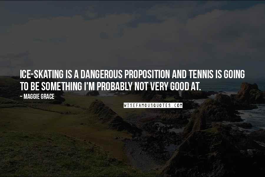 Maggie Grace quotes: Ice-skating is a dangerous proposition and tennis is going to be something I'm probably not very good at.