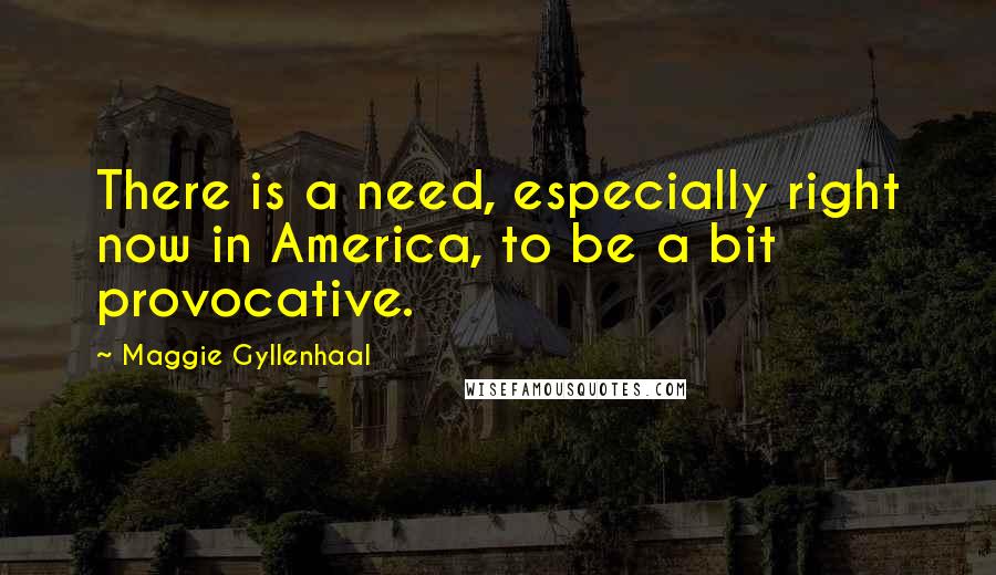 Maggie Gyllenhaal quotes: There is a need, especially right now in America, to be a bit provocative.