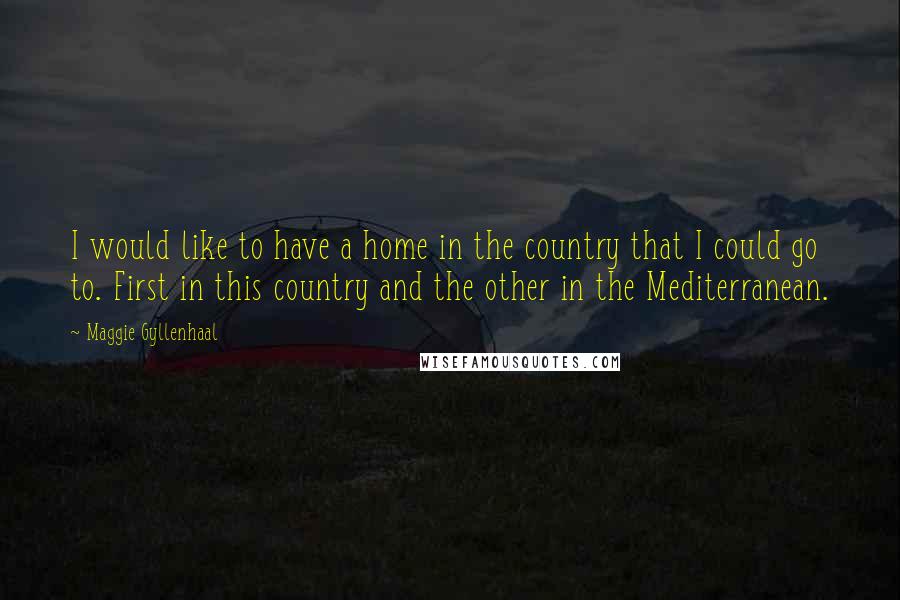 Maggie Gyllenhaal quotes: I would like to have a home in the country that I could go to. First in this country and the other in the Mediterranean.