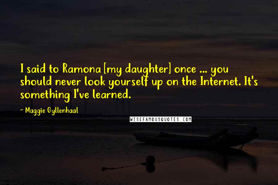 Maggie Gyllenhaal quotes: I said to Ramona [my daughter] once ... you should never look yourself up on the Internet. It's something I've learned.