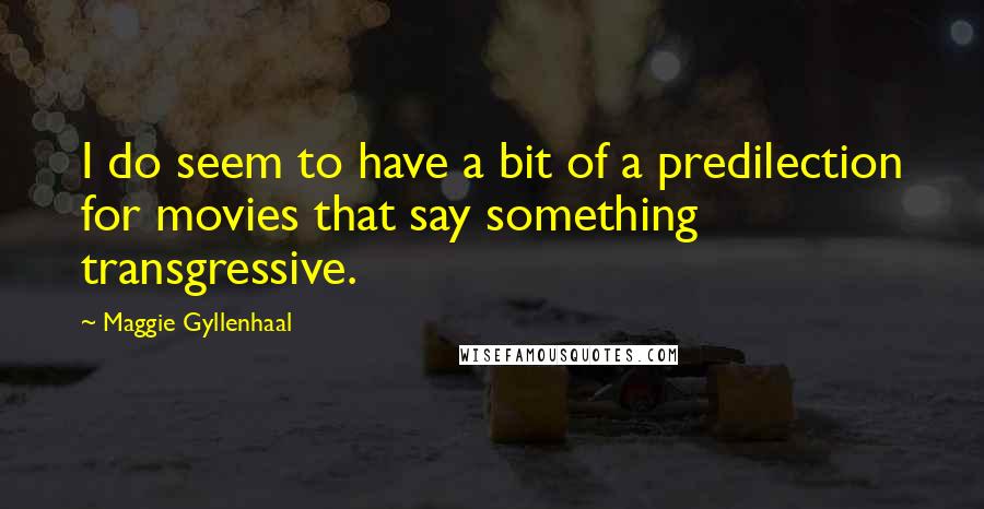 Maggie Gyllenhaal quotes: I do seem to have a bit of a predilection for movies that say something transgressive.