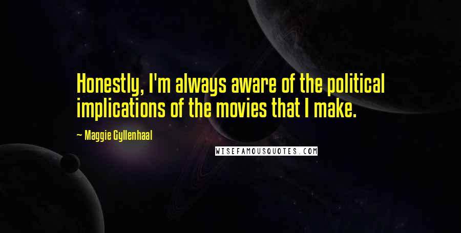 Maggie Gyllenhaal quotes: Honestly, I'm always aware of the political implications of the movies that I make.