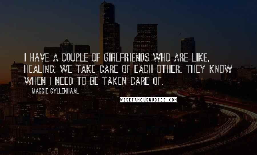 Maggie Gyllenhaal quotes: I have a couple of girlfriends who are like, healing. We take care of each other. They know when I need to be taken care of.