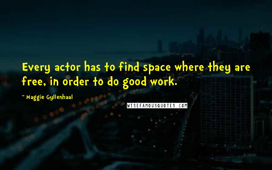 Maggie Gyllenhaal quotes: Every actor has to find space where they are free, in order to do good work.