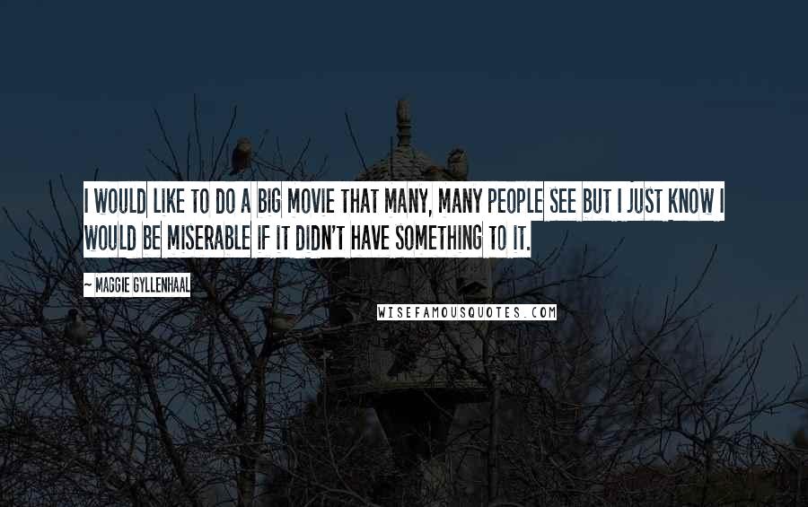 Maggie Gyllenhaal quotes: I would like to do a big movie that many, many people see but I just know I would be miserable if it didn't have something to it.