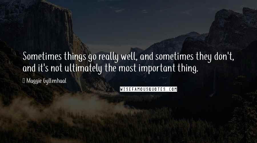 Maggie Gyllenhaal quotes: Sometimes things go really well, and sometimes they don't, and it's not ultimately the most important thing.