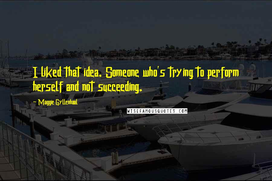 Maggie Gyllenhaal quotes: I liked that idea. Someone who's trying to perform herself and not succeeding.