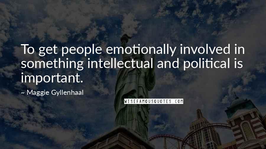 Maggie Gyllenhaal quotes: To get people emotionally involved in something intellectual and political is important.