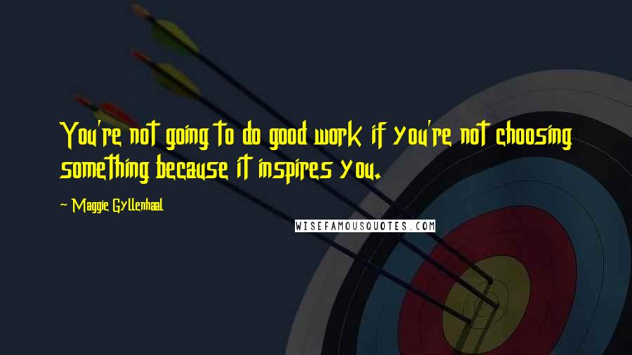 Maggie Gyllenhaal quotes: You're not going to do good work if you're not choosing something because it inspires you.