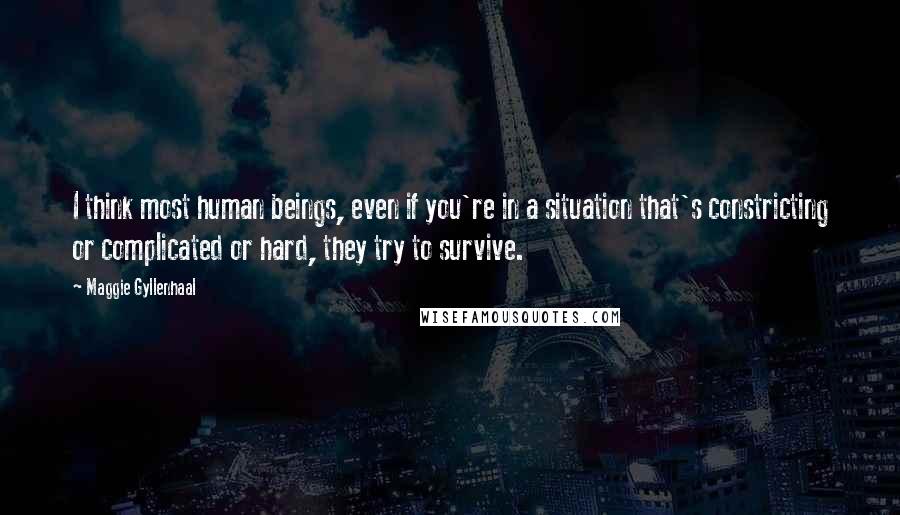 Maggie Gyllenhaal quotes: I think most human beings, even if you're in a situation that's constricting or complicated or hard, they try to survive.