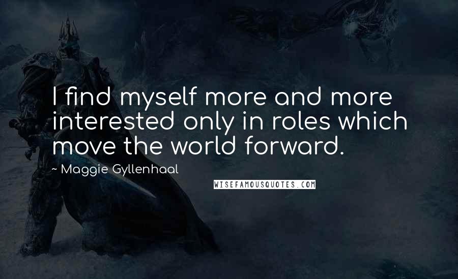 Maggie Gyllenhaal quotes: I find myself more and more interested only in roles which move the world forward.