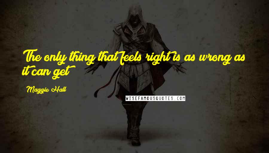 Maggie Hall quotes: The only thing that feels right is as wrong as it can get