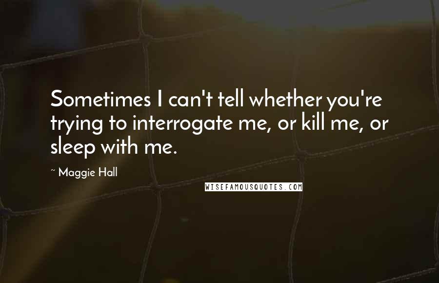 Maggie Hall quotes: Sometimes I can't tell whether you're trying to interrogate me, or kill me, or sleep with me.