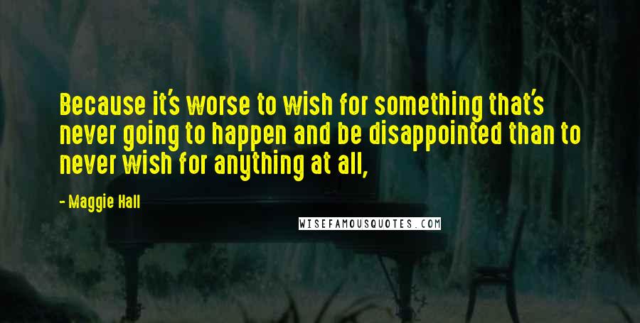 Maggie Hall quotes: Because it's worse to wish for something that's never going to happen and be disappointed than to never wish for anything at all, Maggie Hall quotes: Because it's worse to wish for something that's never going to happen and be disappointed than to never wish for anything at all,