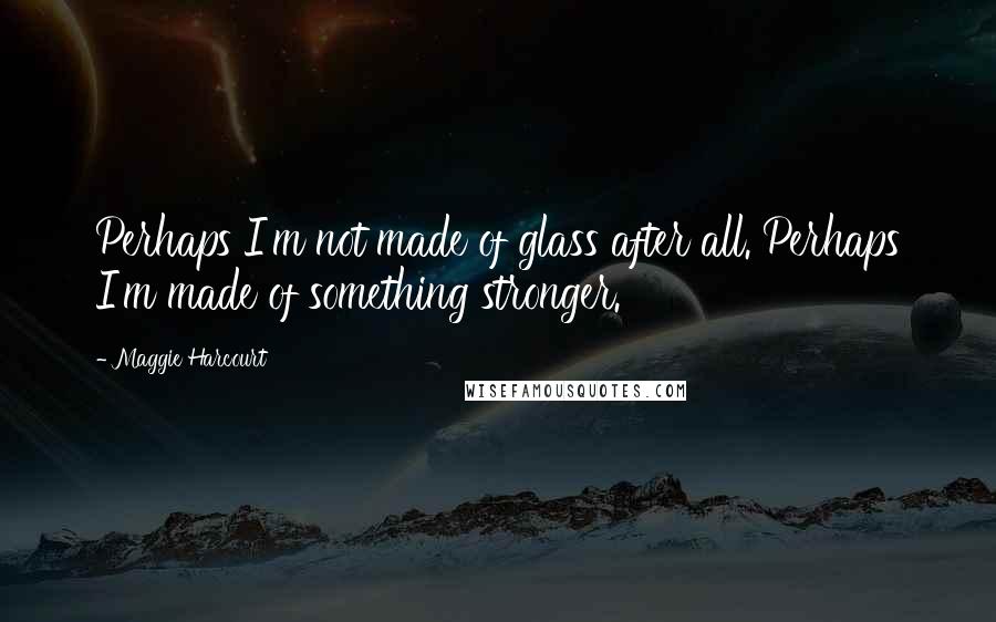 Maggie Harcourt quotes: Perhaps I'm not made of glass after all. Perhaps I'm made of something stronger.