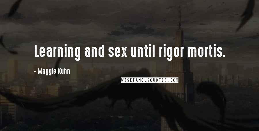 Maggie Kuhn quotes: Learning and sex until rigor mortis.