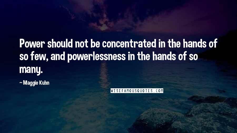 Maggie Kuhn quotes: Power should not be concentrated in the hands of so few, and powerlessness in the hands of so many. Maggie Kuhn quotes: Power should not be concentrated in the hands of so few, and powerlessness in the hands of so many.