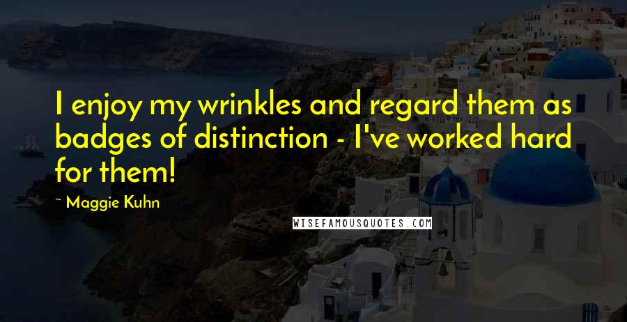 Maggie Kuhn quotes: I enjoy my wrinkles and regard them as badges of distinction - I've worked hard for them!