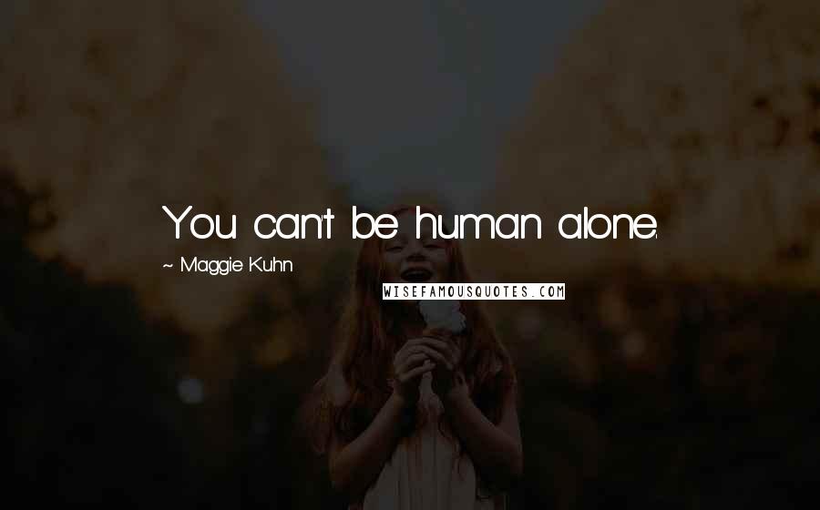 Maggie Kuhn quotes: You can't be human alone. Maggie Kuhn quotes: You can't be human alone.