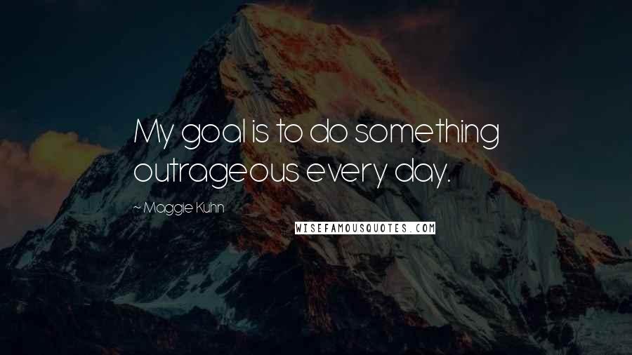 Maggie Kuhn quotes: My goal is to do something outrageous every day.
