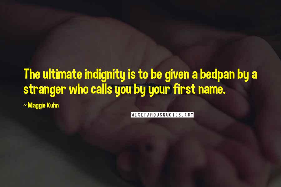 Maggie Kuhn quotes: The ultimate indignity is to be given a bedpan by a stranger who calls you by your first name. Maggie Kuhn quotes: The ultimate indignity is to be given a bedpan by a stranger who calls you by your first name.