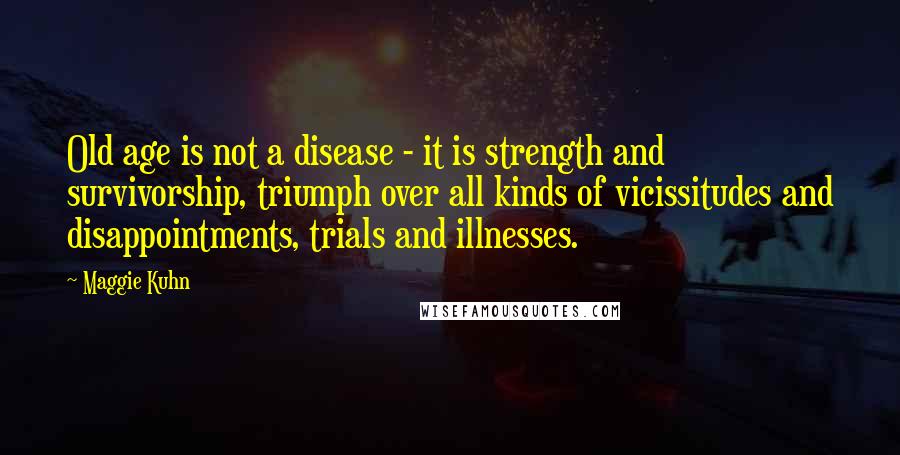 Maggie Kuhn quotes: Old age is not a disease - it is strength and survivorship, triumph over all kinds of vicissitudes and disappointments, trials and illnesses.