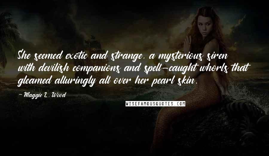 Maggie L. Wood quotes: She seemed exotic and strange, a mysterious siren with devilish companions and spell-caught whorls that gleamed alluringly all over her pearl skin.