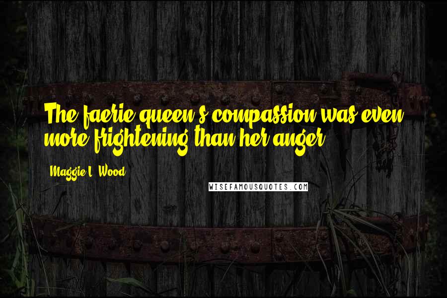 Maggie L. Wood quotes: The faerie queen's compassion was even more frightening than her anger.