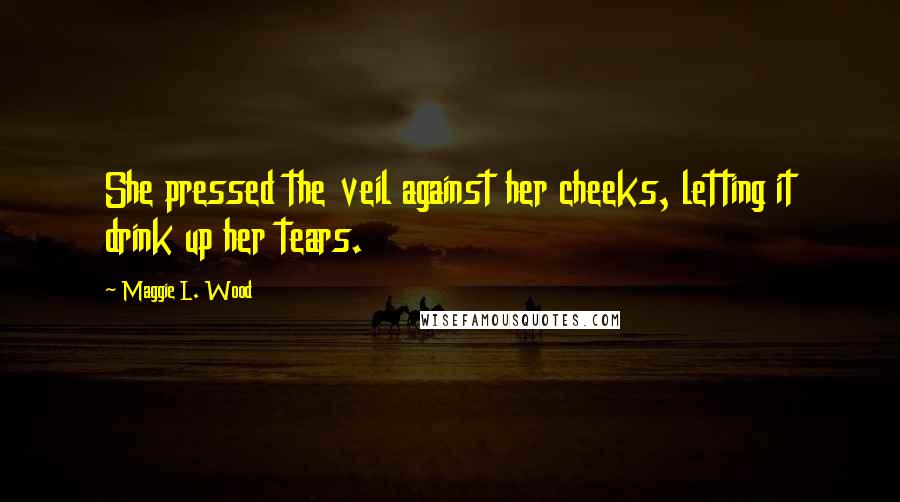 Maggie L. Wood quotes: She pressed the veil against her cheeks, letting it drink up her tears.