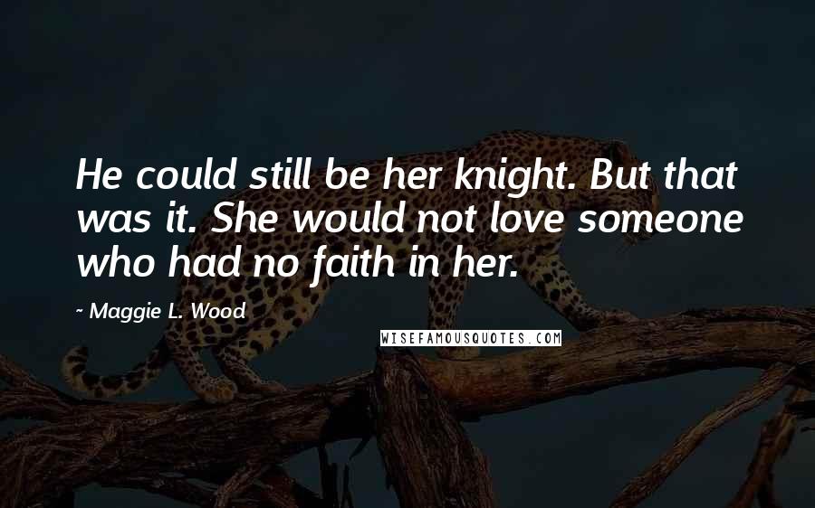 Maggie L. Wood quotes: He could still be her knight. But that was it. She would not love someone who had no faith in her.