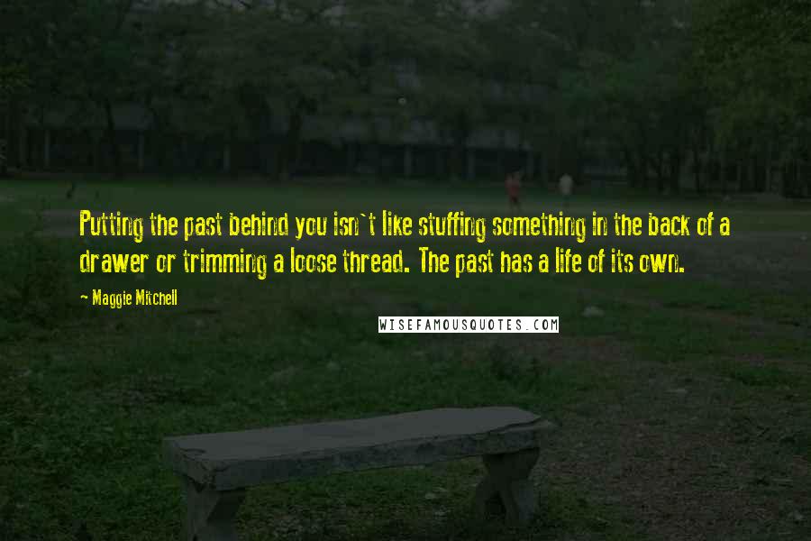 Maggie Mitchell quotes: Putting the past behind you isn't like stuffing something in the back of a drawer or trimming a loose thread. The past has a life of its own.