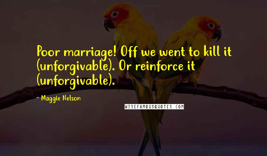 Maggie Nelson quotes: Poor marriage! Off we went to kill it (unforgivable). Or reinforce it (unforgivable).