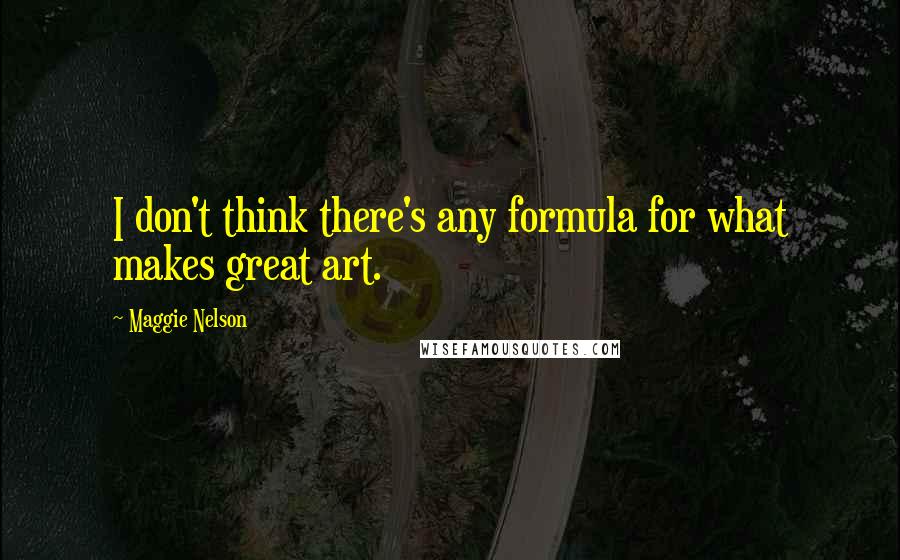 Maggie Nelson quotes: I don't think there's any formula for what makes great art.