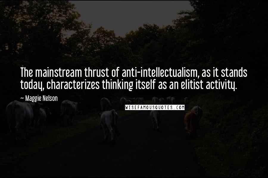 Maggie Nelson quotes: The mainstream thrust of anti-intellectualism, as it stands today, characterizes thinking itself as an elitist activity. Maggie Nelson quotes: The mainstream thrust of anti-intellectualism, as it stands today, characterizes thinking itself as an elitist activity.