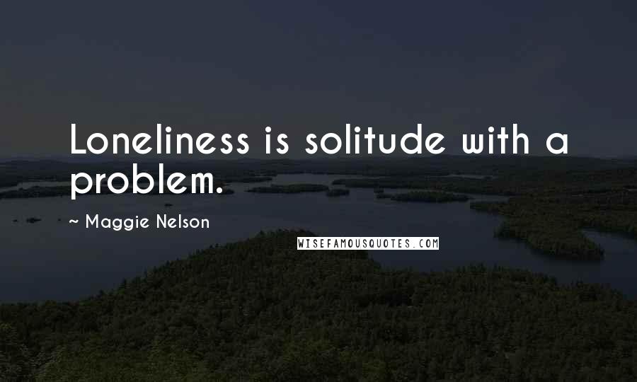 Maggie Nelson quotes: Loneliness is solitude with a problem.