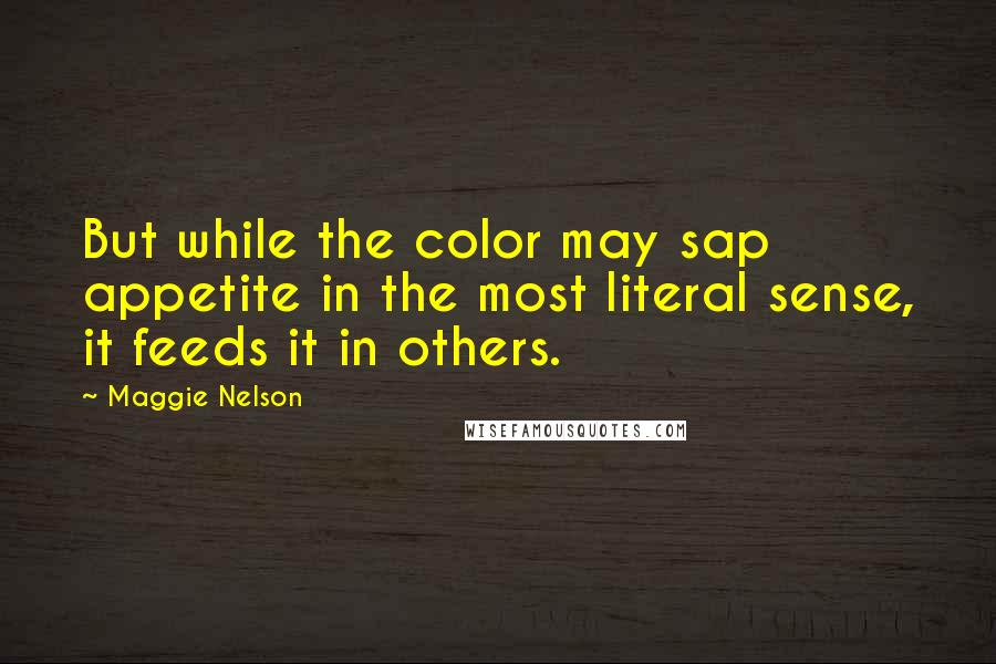 Maggie Nelson quotes: But while the color may sap appetite in the most literal sense, it feeds it in others.