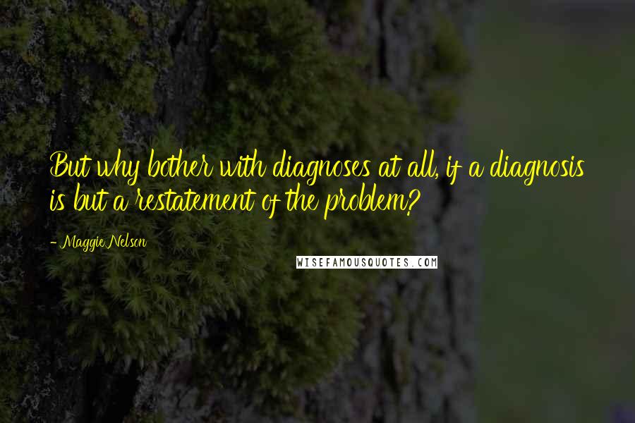 Maggie Nelson quotes: But why bother with diagnoses at all, if a diagnosis is but a restatement of the problem?