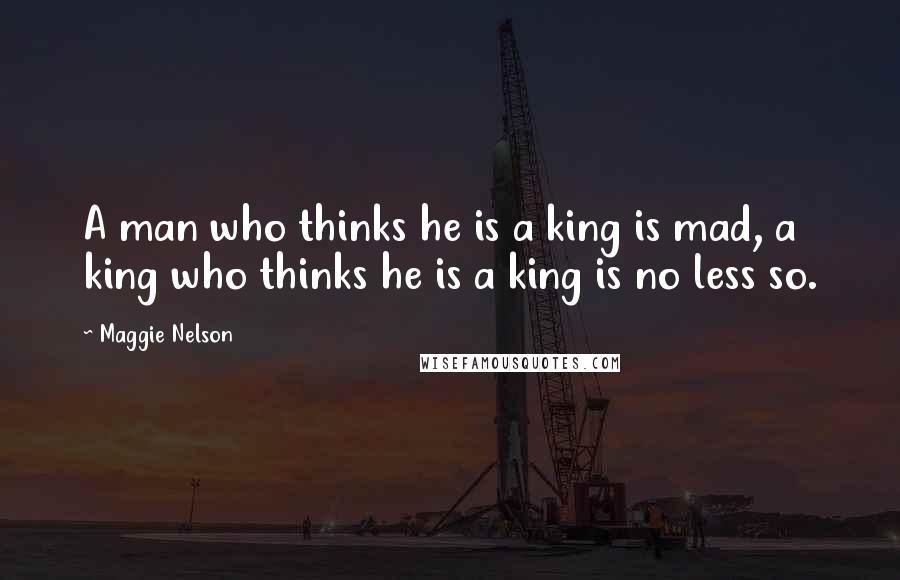 Maggie Nelson quotes: A man who thinks he is a king is mad, a king who thinks he is a king is no less so.