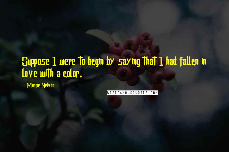 Maggie Nelson quotes: Suppose I were to begin by saying that I had fallen in love with a color.