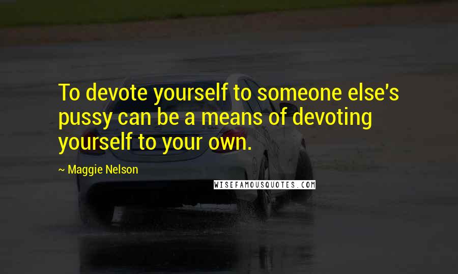 Maggie Nelson quotes: To devote yourself to someone else's pussy can be a means of devoting yourself to your own.