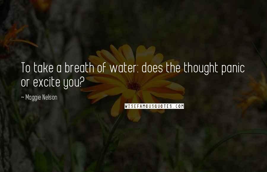 Maggie Nelson quotes: To take a breath of water: does the thought panic or excite you?