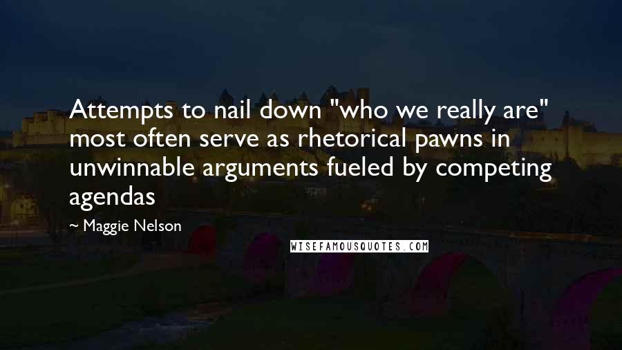 Maggie Nelson quotes: Attempts to nail down "who we really are" most often serve as rhetorical pawns in unwinnable arguments fueled by competing agendas Maggie Nelson quotes: Attempts to nail down "who we really are" most often serve as rhetorical pawns in unwinnable arguments fueled by competing agendas