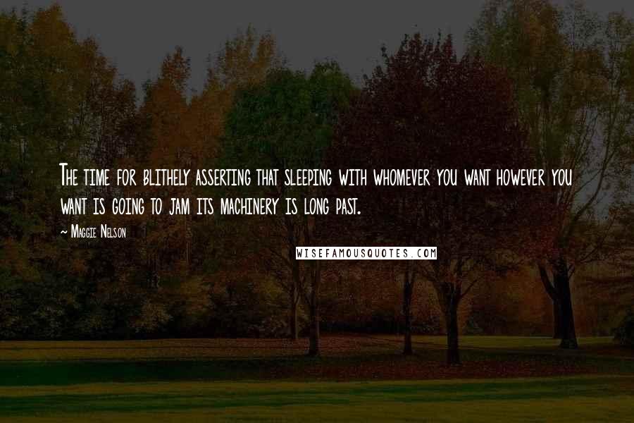 Maggie Nelson quotes: The time for blithely asserting that sleeping with whomever you want however you want is going to jam its machinery is long past. Maggie Nelson quotes: The time for blithely asserting that sleeping with whomever you want however you want is going to jam its machinery is long past.