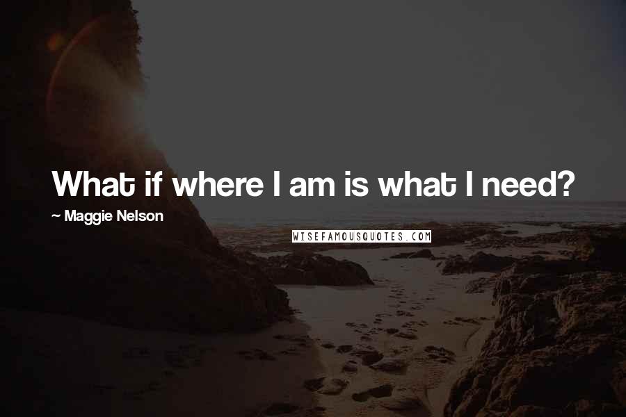 Maggie Nelson quotes: What if where I am is what I need?