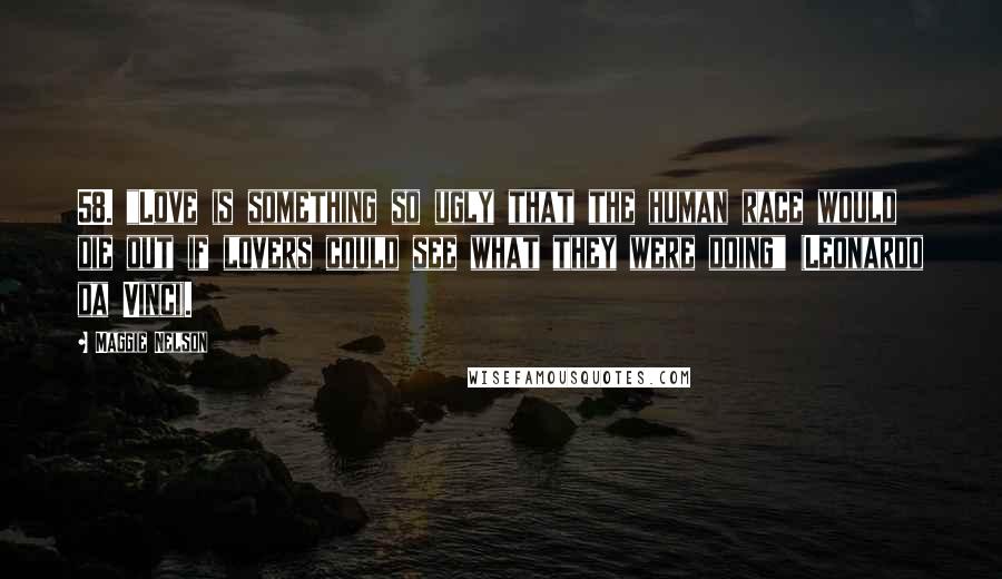 Maggie Nelson quotes: 58. "Love is something so ugly that the human race would die out if lovers could see what they were doing" (Leonardo da Vinci).