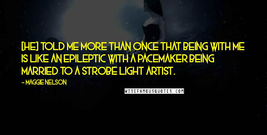 Maggie Nelson quotes: [He] told me more than once that being with me is like an epileptic with a pacemaker being married to a strobe light artist.