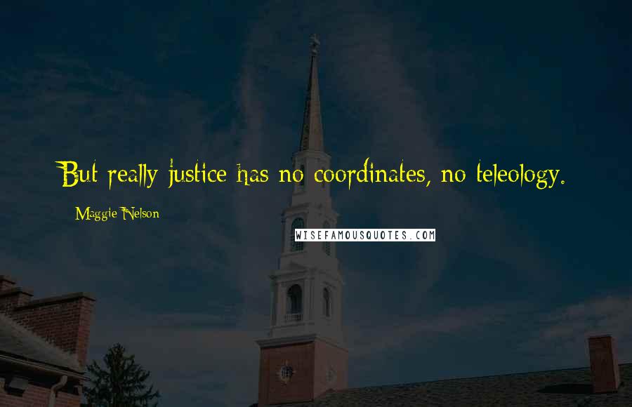 Maggie Nelson quotes: But really justice has no coordinates, no teleology.