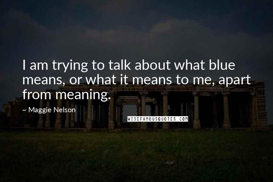 Maggie Nelson quotes: I am trying to talk about what blue means, or what it means to me, apart from meaning.